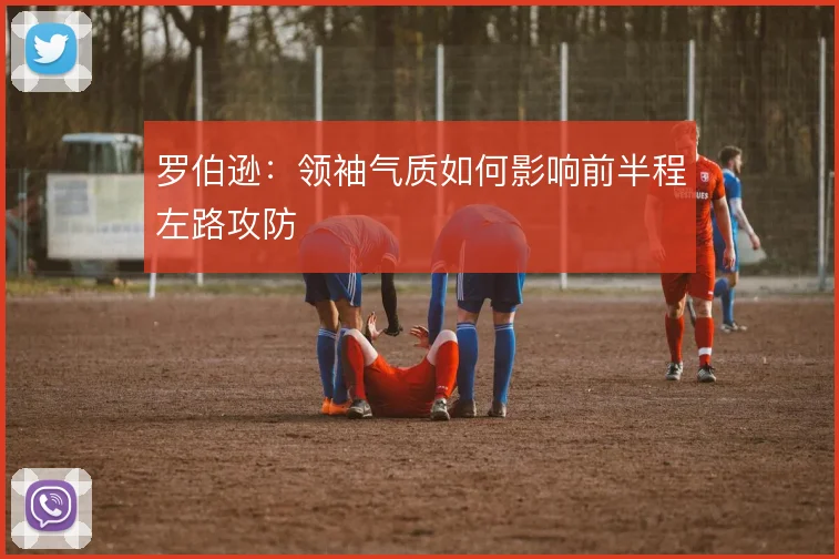 罗伯逊：领袖气质如何影响前半程左路攻防