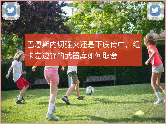 巴恩斯内切强突还是下底传中，纽卡左边锋的武器库如何取舍