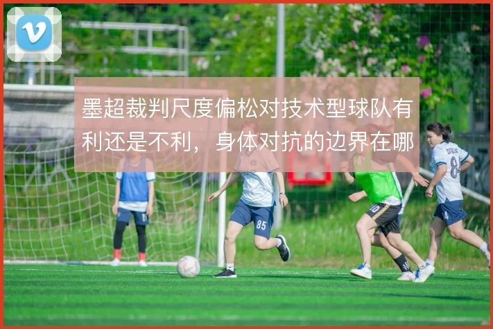 墨超裁判尺度偏松对技术型球队有利还是不利，身体对抗的边界在哪里