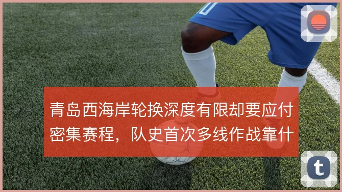 青岛西海岸轮换深度有限却要应付密集赛程，队史首次多线作战靠什么撑住