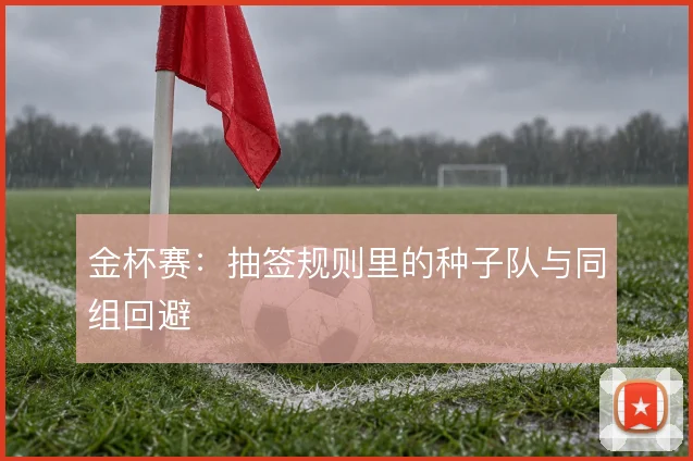 金杯赛：抽签规则里的种子队与同组回避