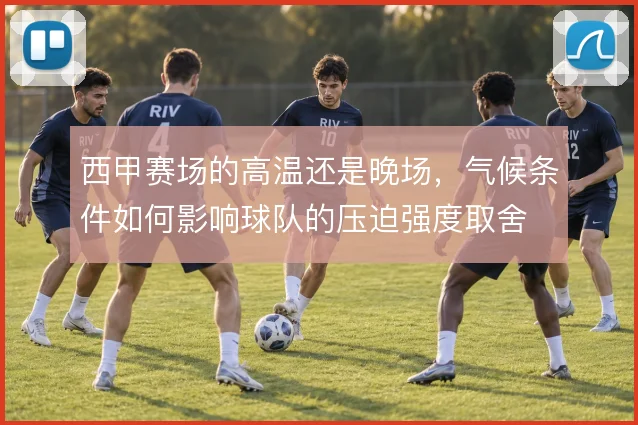 西甲赛场的高温还是晚场，气候条件如何影响球队的压迫强度取舍