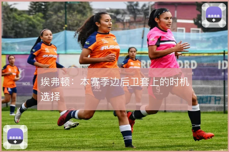 埃弗顿：本赛季边后卫套上的时机选择