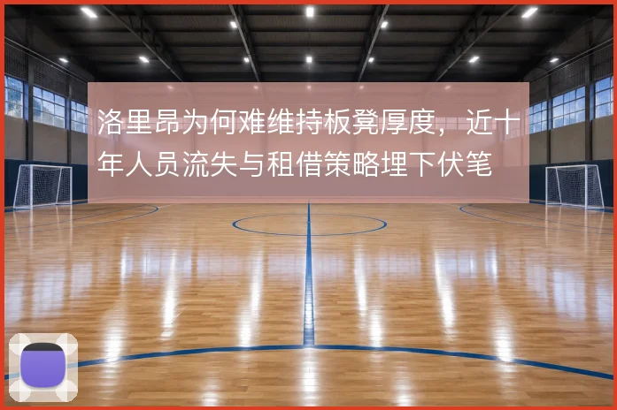 洛里昂为何难维持板凳厚度,近十年人员流失与租借策略埋下伏笔