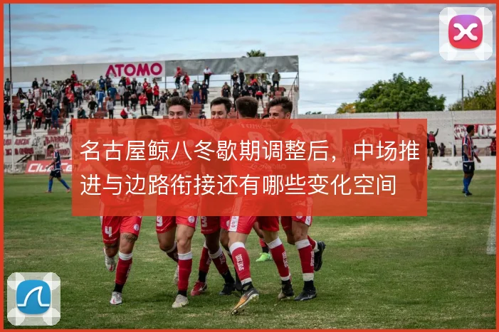 名古屋鲸八冬歇期调整后，中场推进与边路衔接还有哪些变化空间