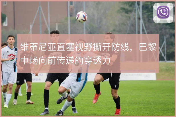 维蒂尼亚直塞视野撕开防线,巴黎中场向前传递的穿透力