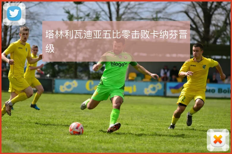 塔林利瓦迪亚五比零击败卡纳芬晋级