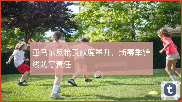 亚马尔反抢贡献度攀升，新赛季锋线防守责任
