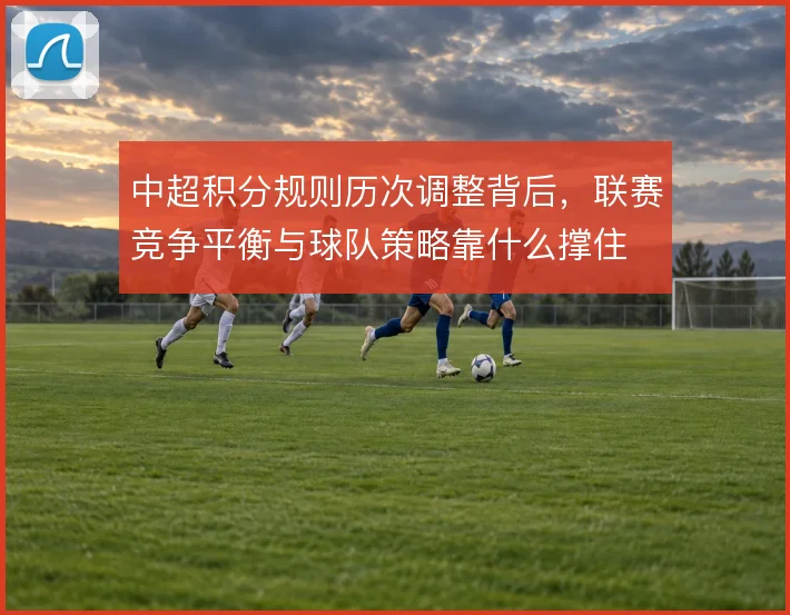 中超积分规则历次调整背后，联赛竞争平衡与球队策略靠什么撑住