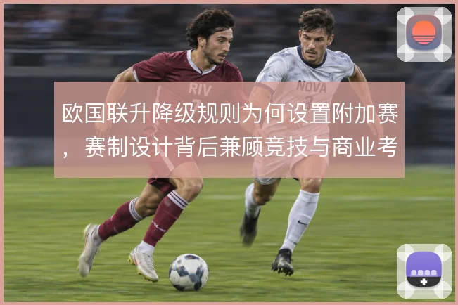 欧国联升降级规则为何设置附加赛，赛制设计背后兼顾竞技与商业考量