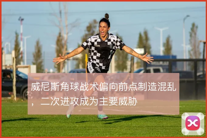 威尼斯角球战术偏向前点制造混乱，二次进攻成为主要威胁