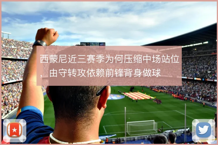 西蒙尼近三赛季为何压缩中场站位，由守转攻依赖前锋背身做球