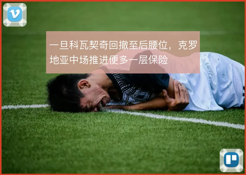 一旦科瓦契奇回撤至后腰位，克罗地亚中场推进便多一层保险