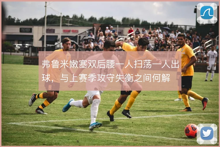 弗鲁米嫩塞双后腰一人扫荡一人出球，与上赛季攻守失衡之间何解