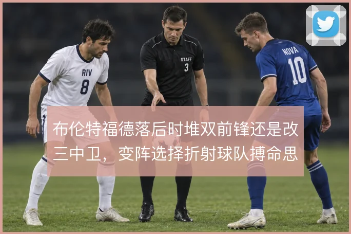 布伦特福德落后时堆双前锋还是改三中卫，变阵选择折射球队搏命思路