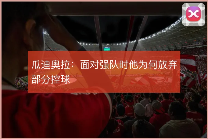 瓜迪奥拉：面对强队时他为何放弃部分控球