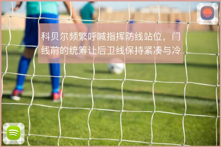 科贝尔频繁呼喊指挥防线站位，门线前的统筹让后卫线保持紧凑与冷静