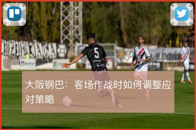 大阪钢巴:客场作战时如何调整应对策略