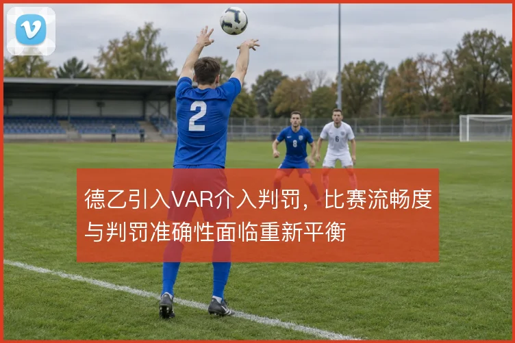 德乙引入VAR介入判罚，比赛流畅度与判罚准确性面临重新平衡