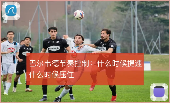 巴尔韦德节奏控制：什么时候提速什么时候压住