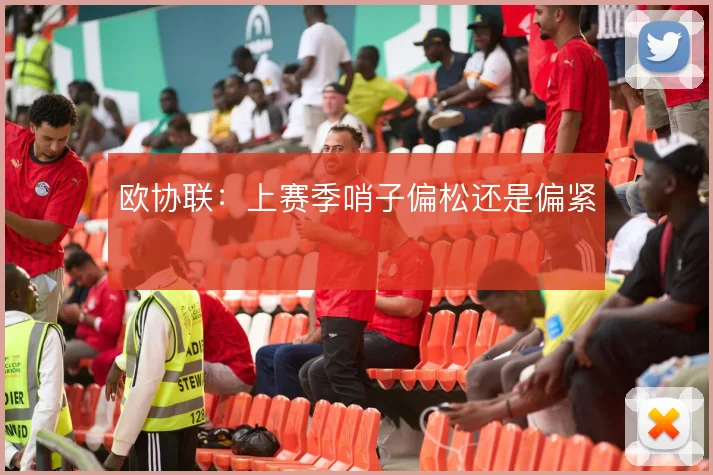 欧协联：上赛季哨子偏松还是偏紧