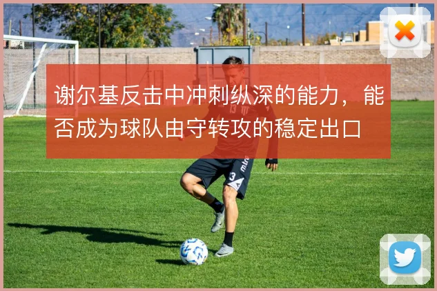 谢尔基反击中冲刺纵深的能力，能否成为球队由守转攻的稳定出口