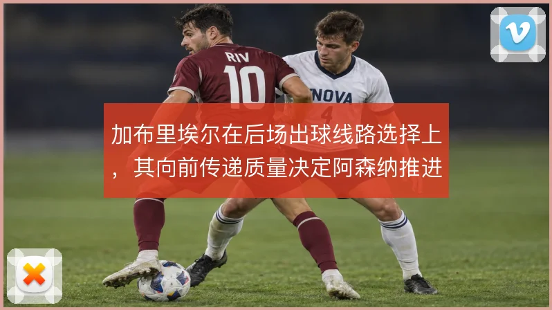 加布里埃尔在后场出球线路选择上,其向前传递质量决定阿森纳推进效率