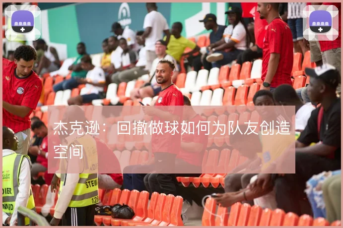 杰克逊：回撤做球如何为队友创造空间