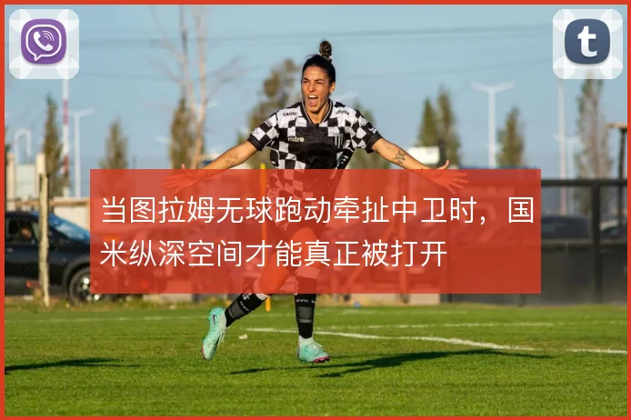 当图拉姆无球跑动牵扯中卫时，国米纵深空间才能真正被打开