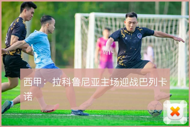 西甲：拉科鲁尼亚主场迎战巴列卡诺