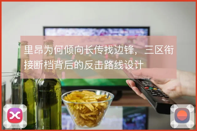 里昂为何倾向长传找边锋，三区衔接断档背后的反击路线设计