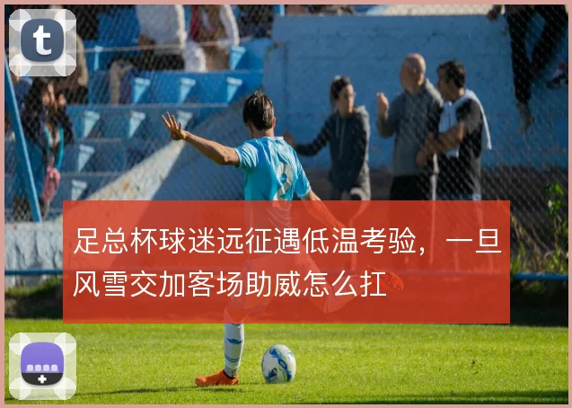 足总杯球迷远征遇低温考验，一旦风雪交加客场助威怎么扛