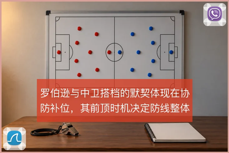 罗伯逊与中卫搭档的默契体现在协防补位,其前顶时机决定防线整体移动质量