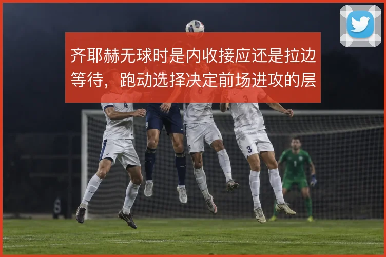 齐耶赫无球时是内收接应还是拉边等待，跑动选择决定前场进攻的层次