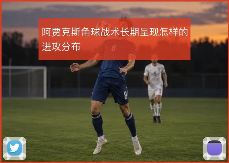 阿贾克斯角球战术长期呈现怎样的进攻分布