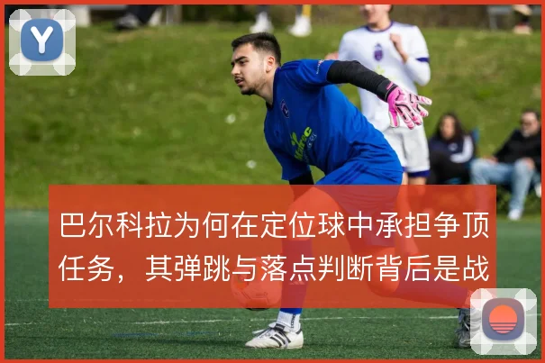 巴尔科拉为何在定位球中承担争顶任务，其弹跳与落点判断背后是战术需要