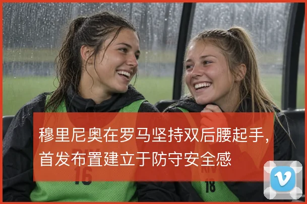 穆里尼奥在罗马坚持双后腰起手,首发布置建立于防守安全感