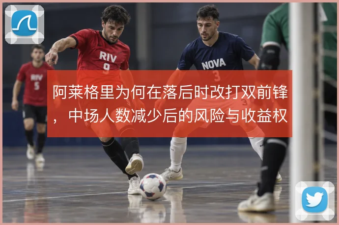 阿莱格里为何在落后时改打双前锋，中场人数减少后的风险与收益权衡