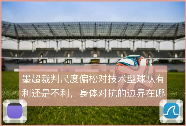 墨超裁判尺度偏松对技术型球队有利还是不利，身体对抗的边界在哪里