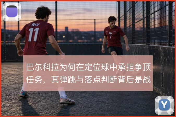 巴尔科拉为何在定位球中承担争顶任务，其弹跳与落点判断背后是战术需要
