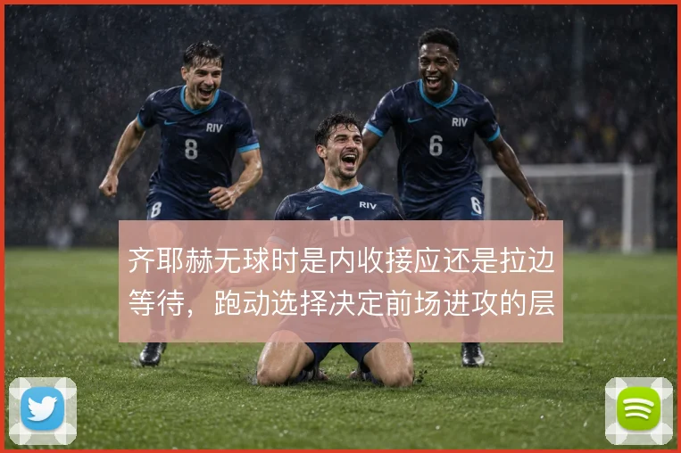 齐耶赫无球时是内收接应还是拉边等待，跑动选择决定前场进攻的层次