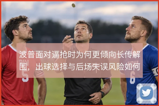 波普面对逼抢时为何更倾向长传解围,出球选择与后场失误风险如何取舍