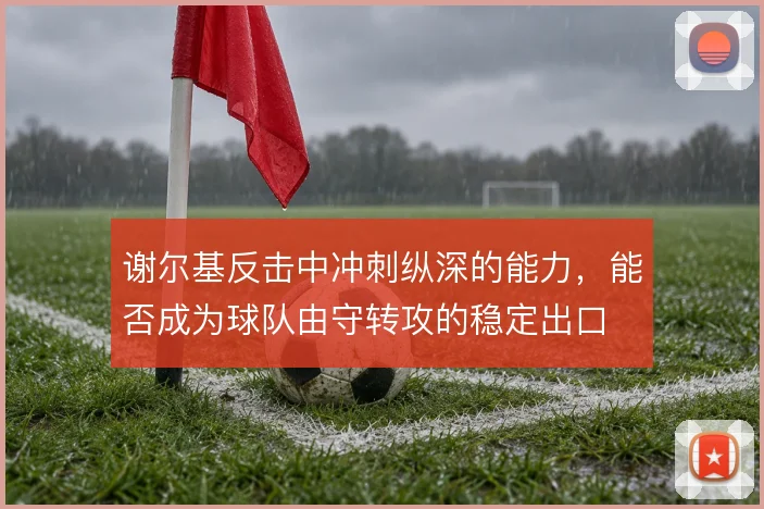 谢尔基反击中冲刺纵深的能力，能否成为球队由守转攻的稳定出口