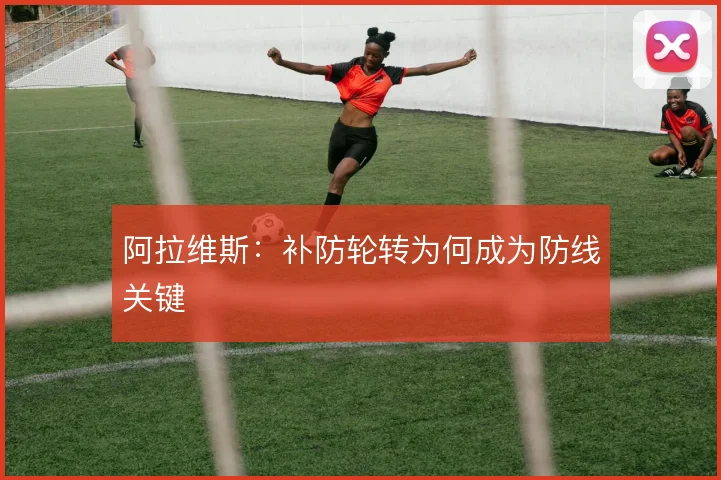 阿拉维斯：补防轮转为何成为防线关键