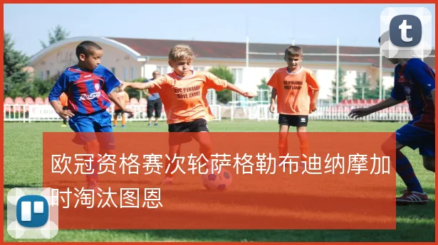 欧冠资格赛次轮萨格勒布迪纳摩加时淘汰图恩