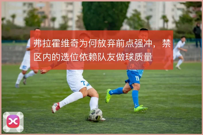 弗拉霍维奇为何放弃前点强冲，禁区内的选位依赖队友做球质量