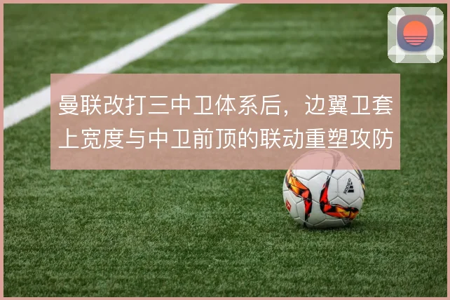 曼联改打三中卫体系后，边翼卫套上宽度与中卫前顶的联动重塑攻防层次