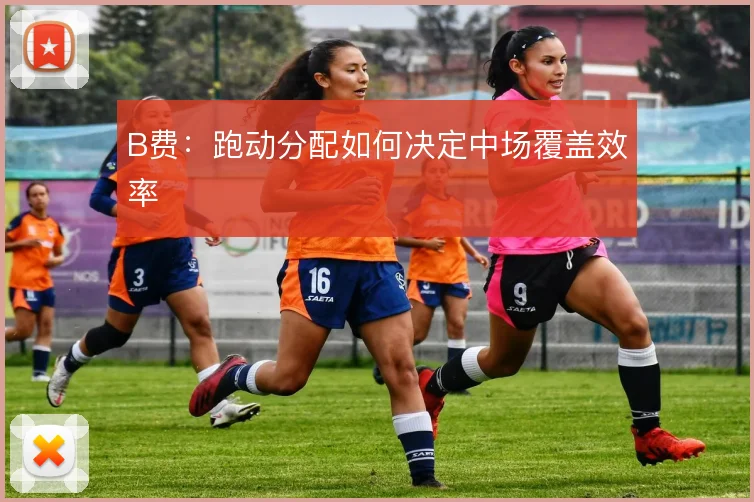 B费:跑动分配如何决定中场覆盖效率