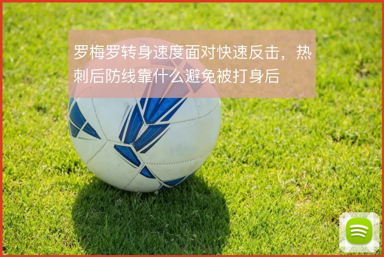 罗梅罗转身速度面对快速反击，热刺后防线靠什么避免被打身后