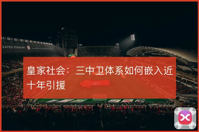 皇家社会：三中卫体系如何嵌入近十年引援